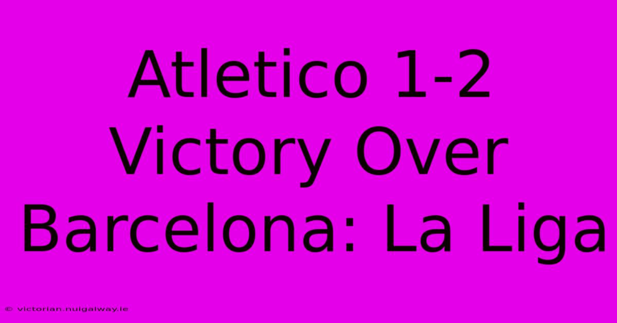 Atletico 1-2 Victory Over Barcelona: La Liga