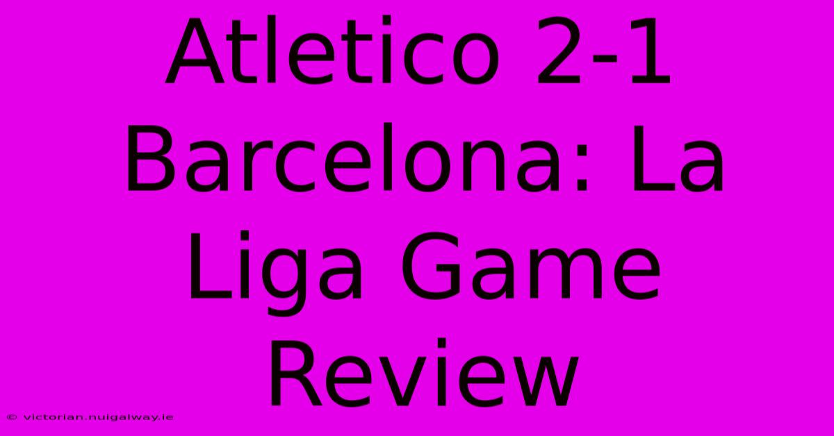 Atletico 2-1 Barcelona: La Liga Game Review