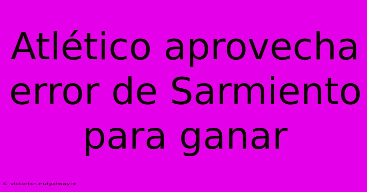 Atlético Aprovecha Error De Sarmiento Para Ganar