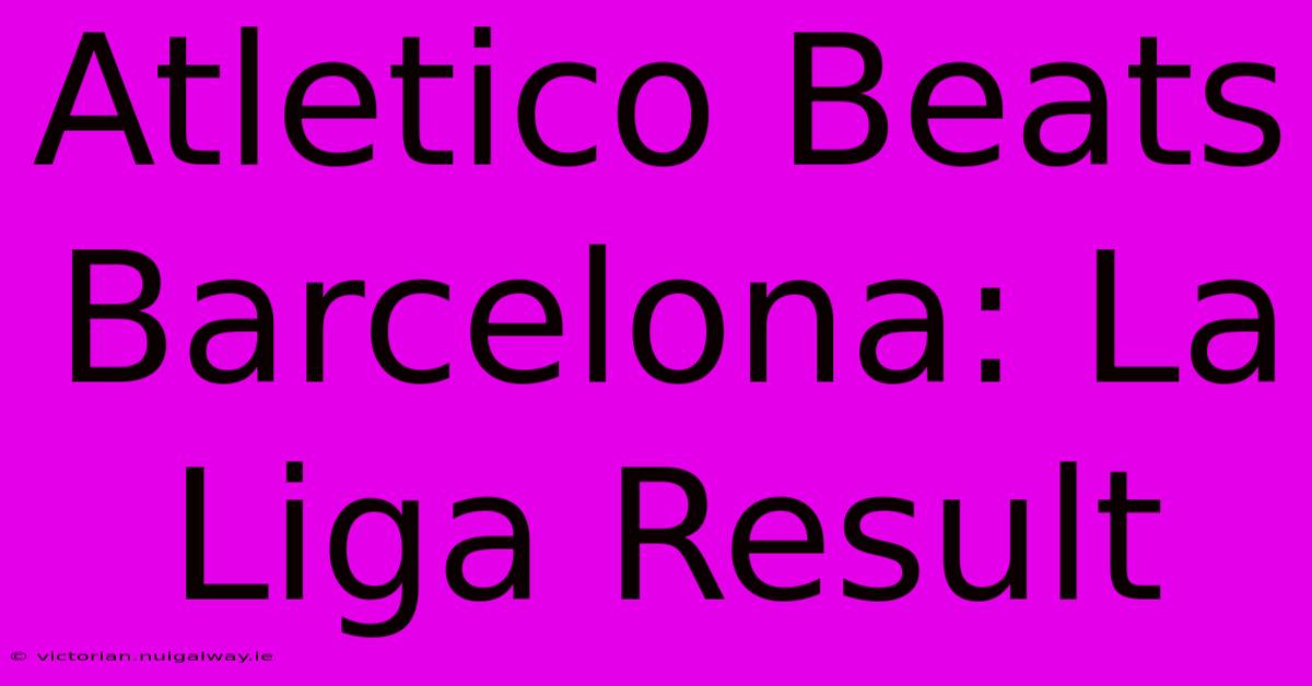 Atletico Beats Barcelona: La Liga Result