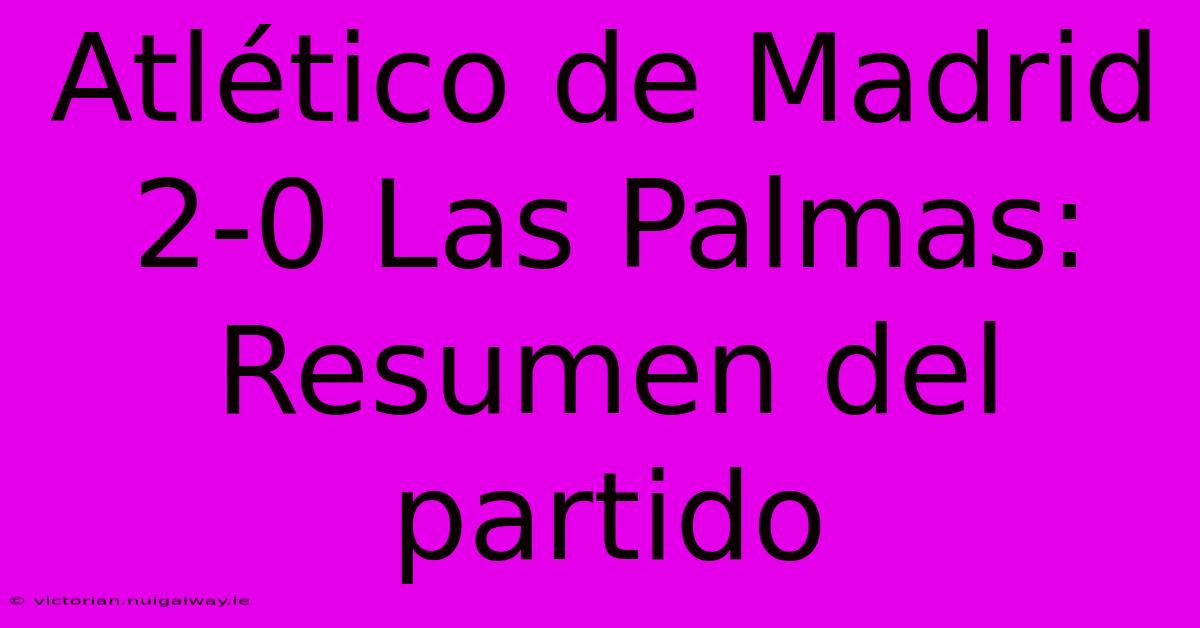 Atlético De Madrid 2-0 Las Palmas: Resumen Del Partido