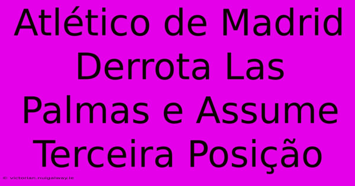 Atlético De Madrid Derrota Las Palmas E Assume Terceira Posição