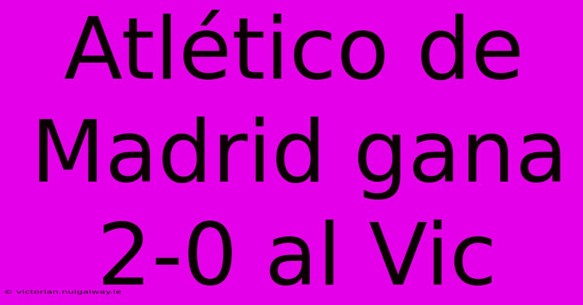 Atlético De Madrid Gana 2-0 Al Vic