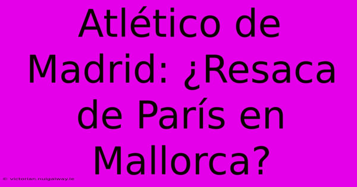 Atlético De Madrid: ¿Resaca De París En Mallorca?