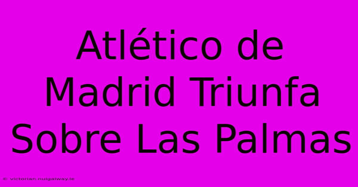 Atlético De Madrid Triunfa Sobre Las Palmas