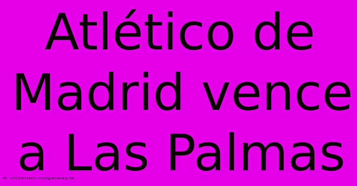 Atlético De Madrid Vence A Las Palmas