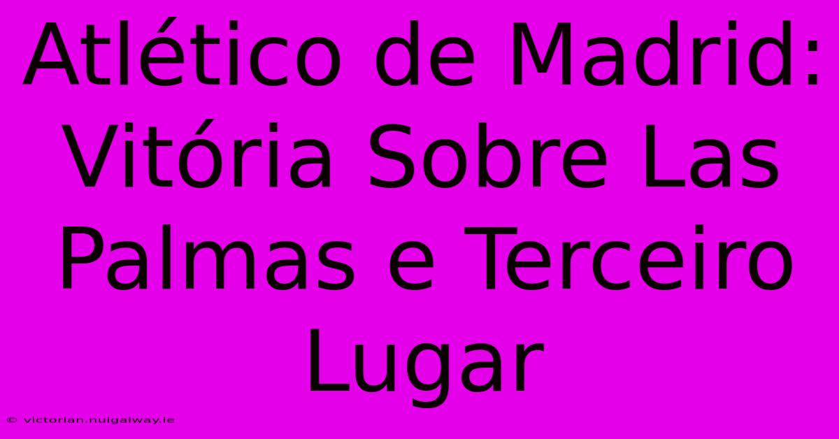 Atlético De Madrid: Vitória Sobre Las Palmas E Terceiro Lugar