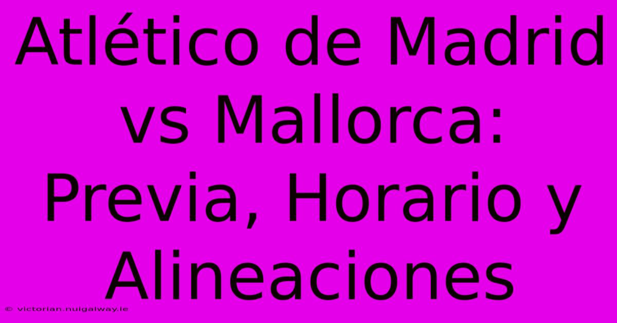 Atlético De Madrid Vs Mallorca: Previa, Horario Y Alineaciones