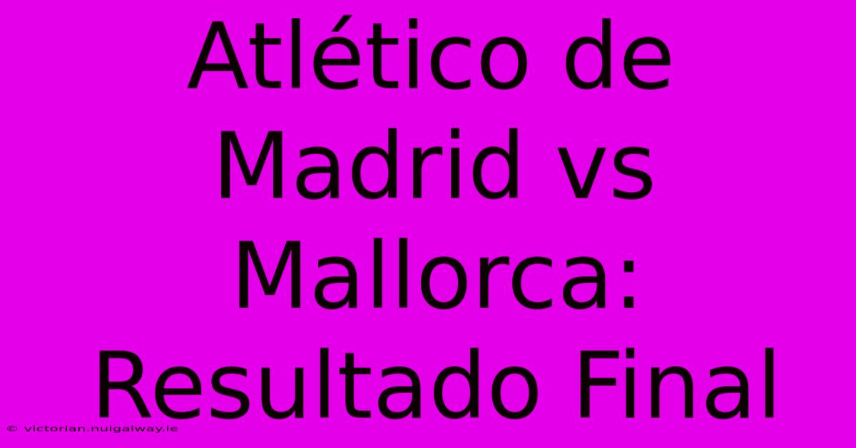 Atlético De Madrid Vs Mallorca: Resultado Final