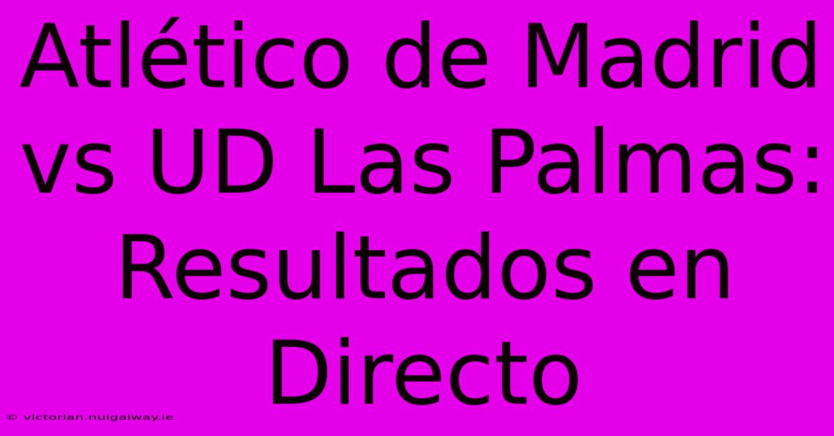 Atlético De Madrid Vs UD Las Palmas: Resultados En Directo