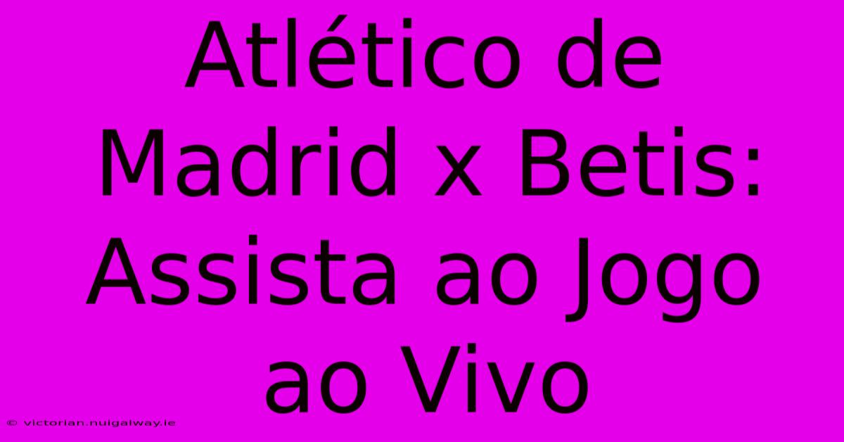 Atlético De Madrid X Betis: Assista Ao Jogo Ao Vivo