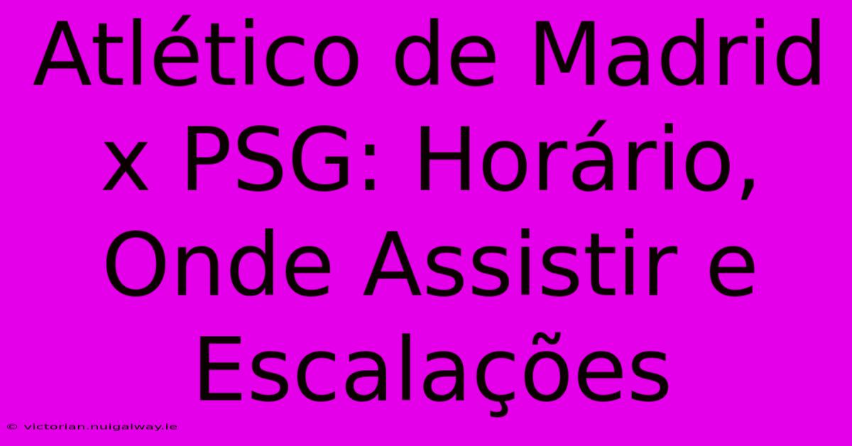 Atlético De Madrid X PSG: Horário, Onde Assistir E Escalações 