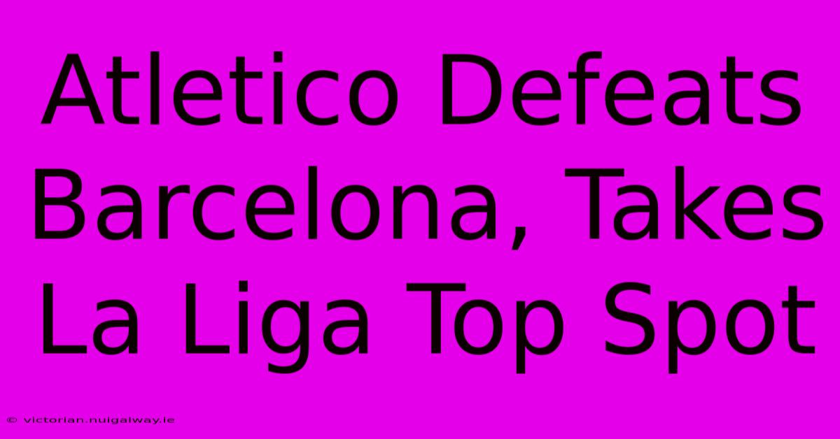 Atletico Defeats Barcelona, Takes La Liga Top Spot