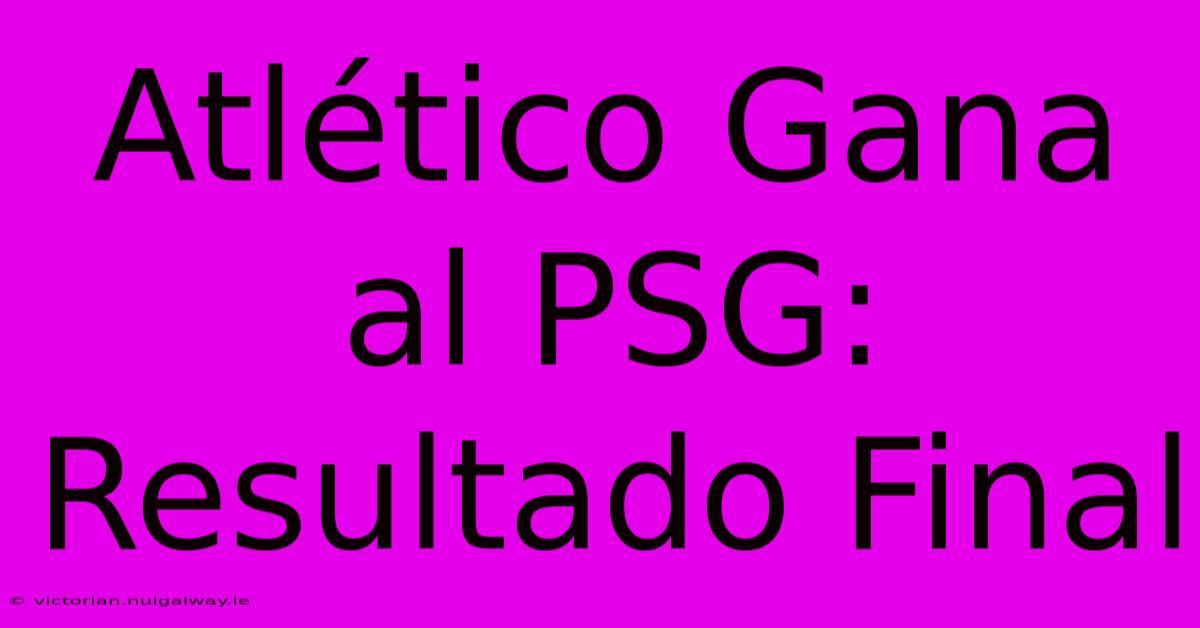 Atlético Gana Al PSG: Resultado Final