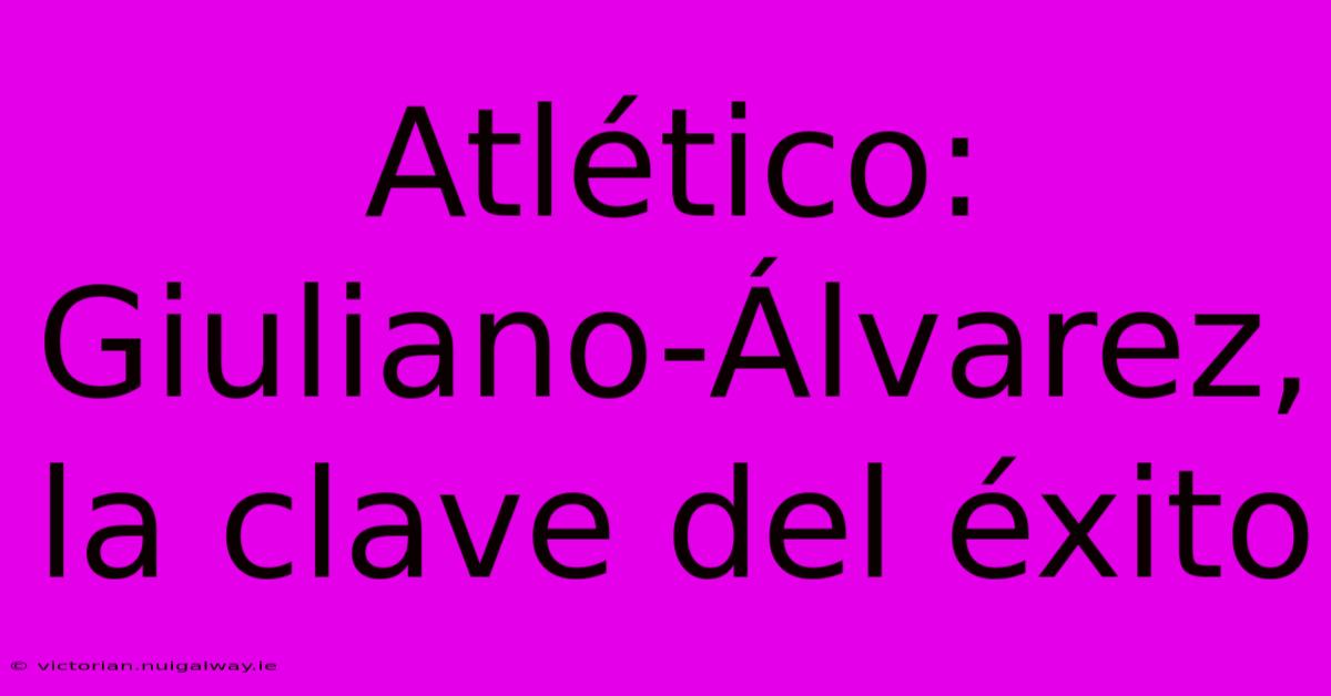 Atlético: Giuliano-Álvarez, La Clave Del Éxito