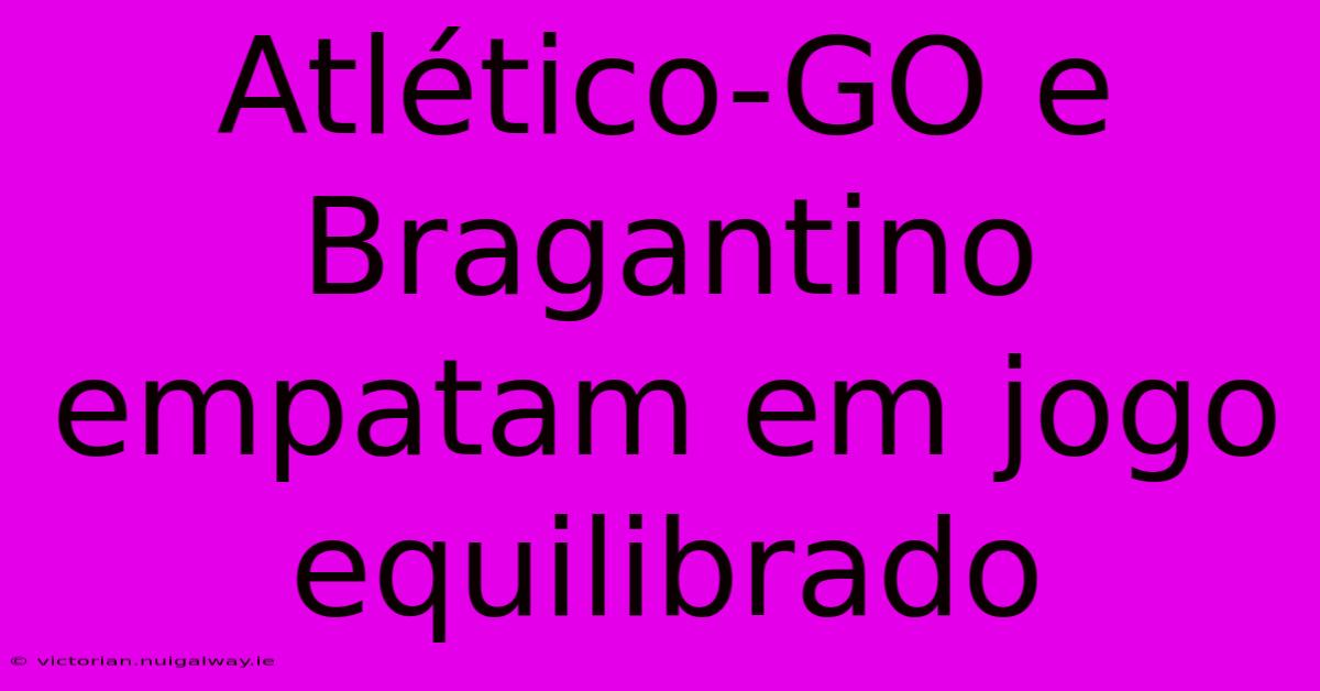 Atlético-GO E Bragantino Empatam Em Jogo Equilibrado