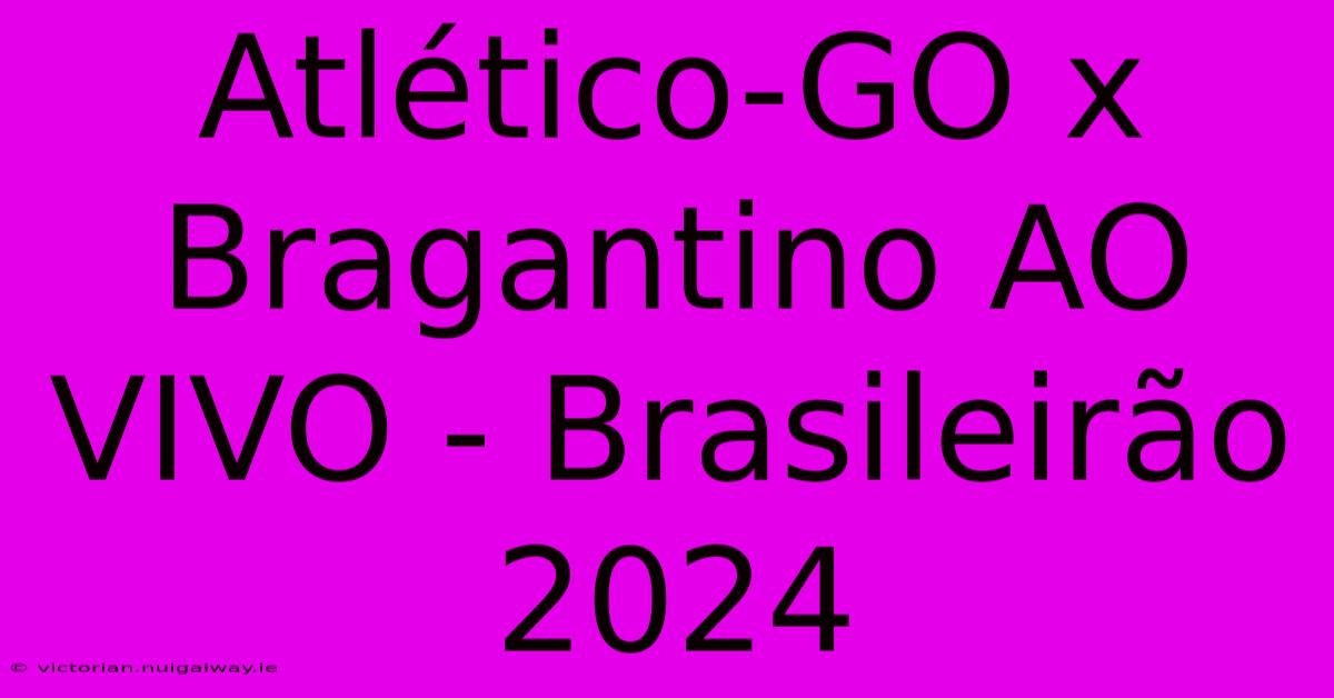 Atlético-GO X Bragantino AO VIVO - Brasileirão 2024