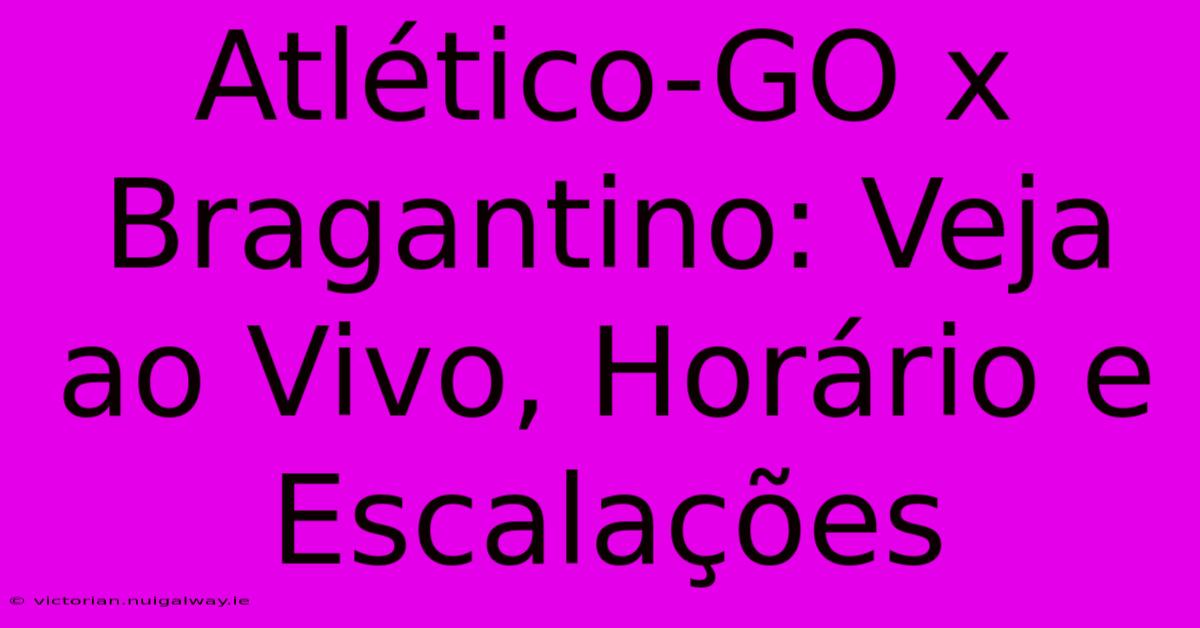 Atlético-GO X Bragantino: Veja Ao Vivo, Horário E Escalações