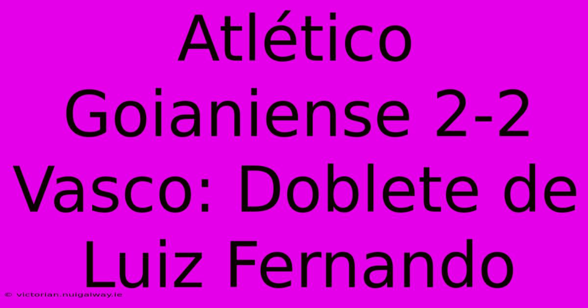 Atlético Goianiense 2-2 Vasco: Doblete De Luiz Fernando