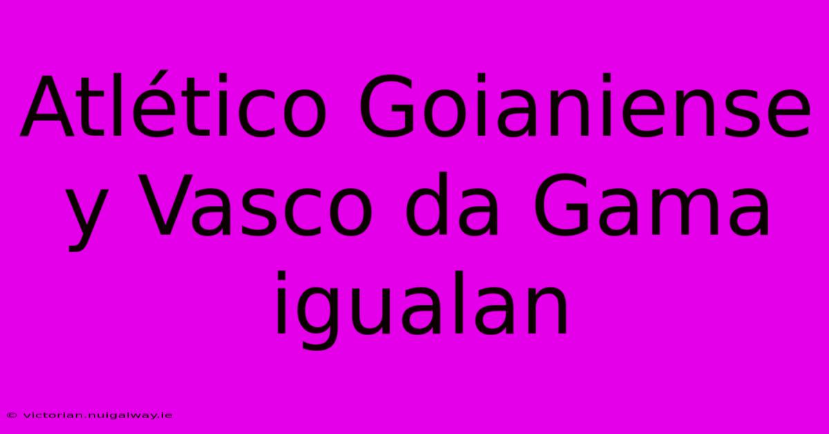 Atlético Goianiense Y Vasco Da Gama Igualan