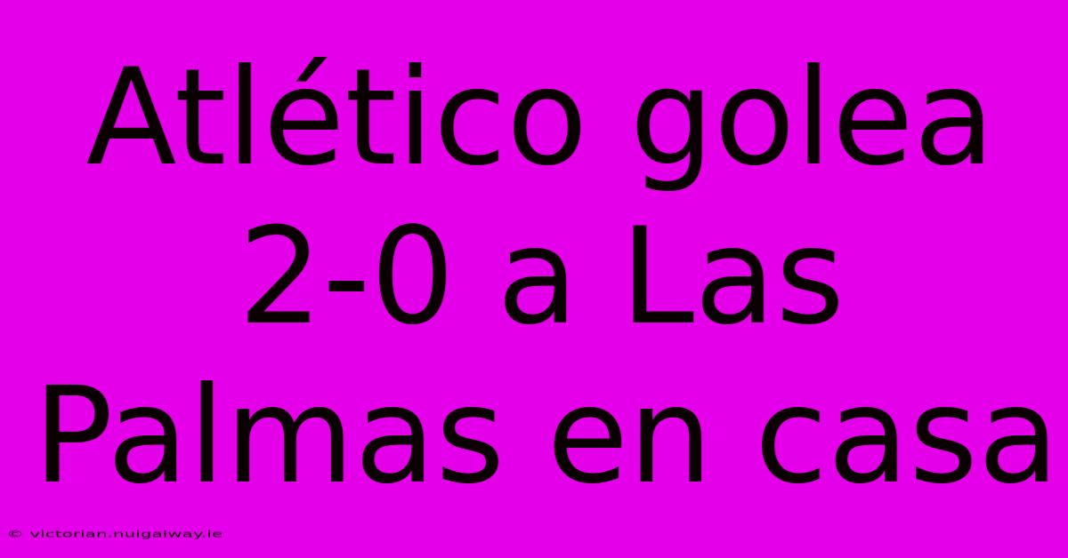 Atlético Golea 2-0 A Las Palmas En Casa