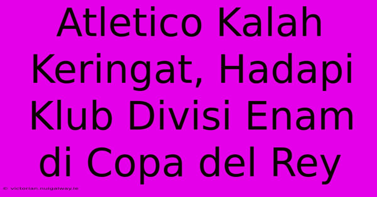 Atletico Kalah Keringat, Hadapi Klub Divisi Enam Di Copa Del Rey