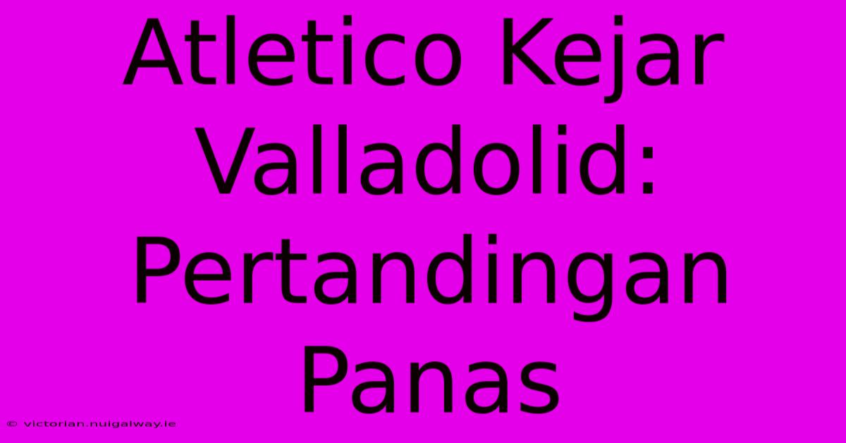 Atletico Kejar Valladolid: Pertandingan Panas