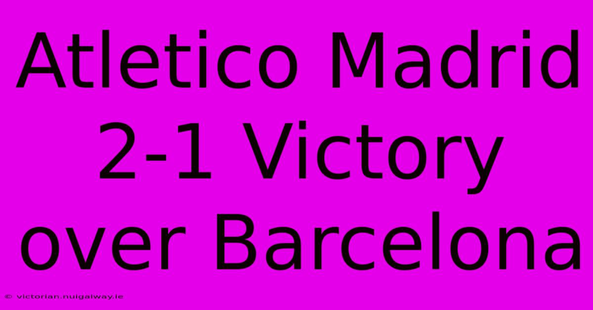 Atletico Madrid 2-1 Victory Over Barcelona