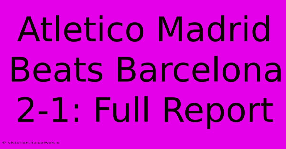 Atletico Madrid Beats Barcelona 2-1: Full Report