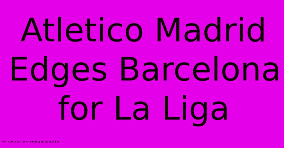 Atletico Madrid Edges Barcelona For La Liga