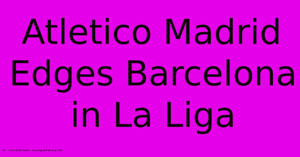 Atletico Madrid Edges Barcelona In La Liga