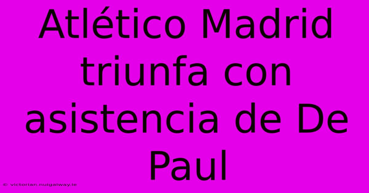 Atlético Madrid Triunfa Con Asistencia De De Paul