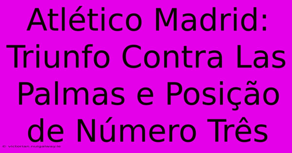 Atlético Madrid: Triunfo Contra Las Palmas E Posição De Número Três 