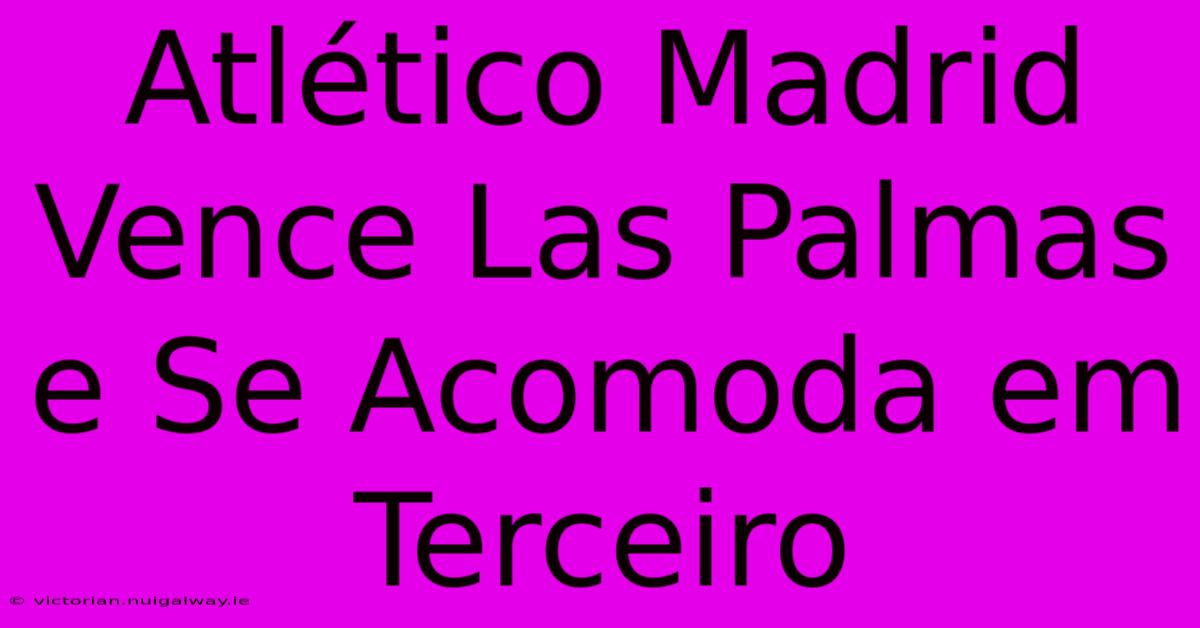 Atlético Madrid Vence Las Palmas E Se Acomoda Em Terceiro