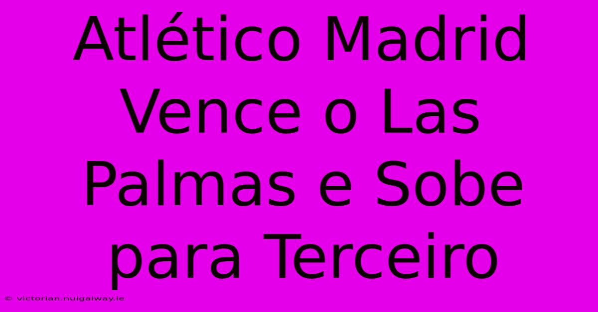 Atlético Madrid Vence O Las Palmas E Sobe Para Terceiro