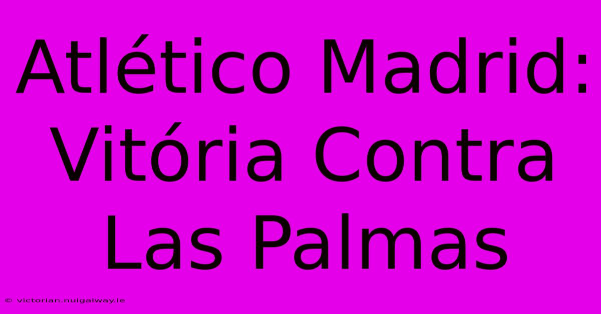 Atlético Madrid: Vitória Contra Las Palmas 