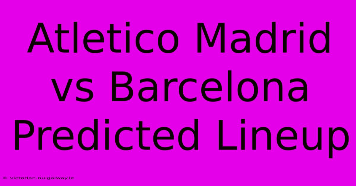 Atletico Madrid Vs Barcelona Predicted Lineup