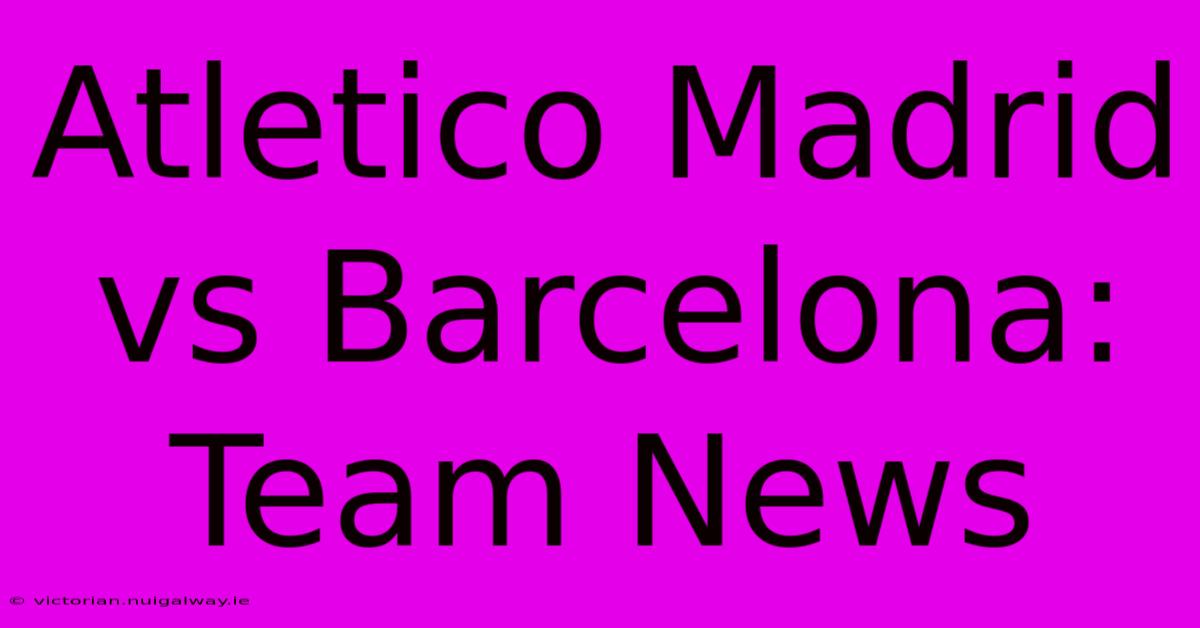 Atletico Madrid Vs Barcelona: Team News