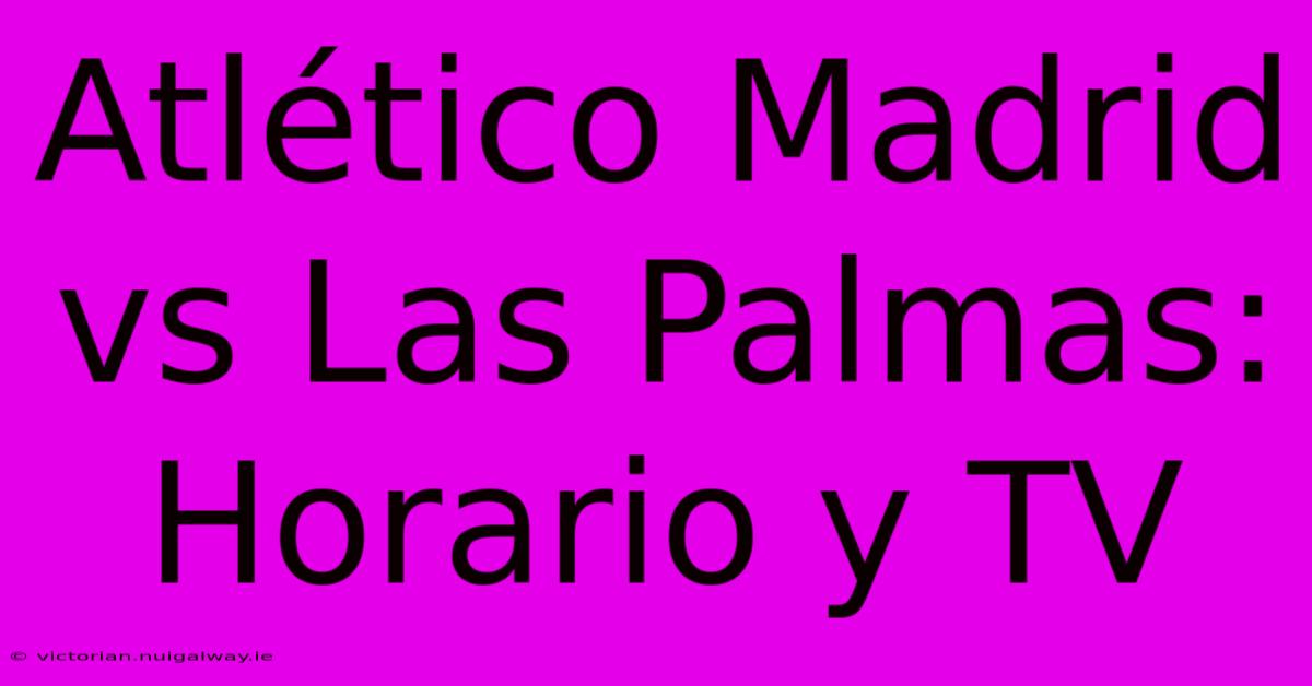 Atlético Madrid Vs Las Palmas: Horario Y TV