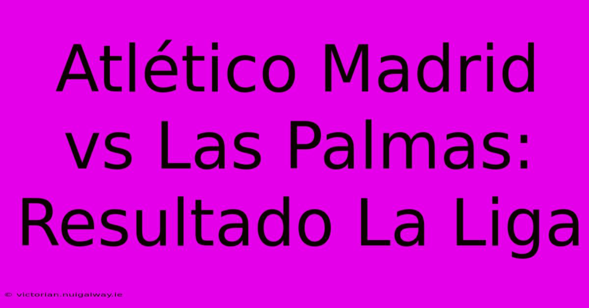 Atlético Madrid Vs Las Palmas: Resultado La Liga