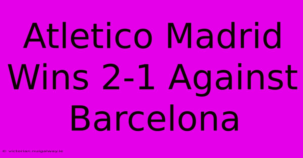 Atletico Madrid Wins 2-1 Against Barcelona