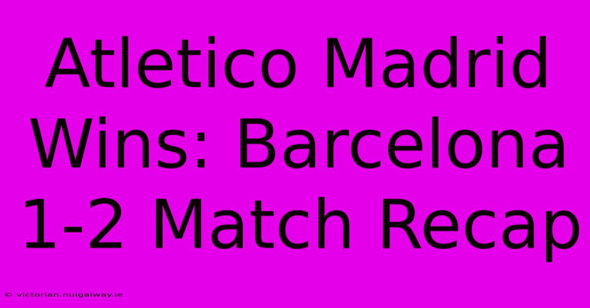 Atletico Madrid Wins: Barcelona 1-2 Match Recap