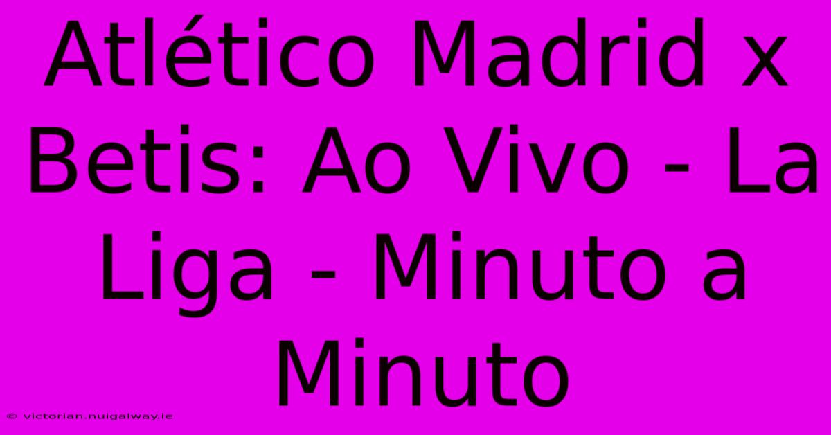 Atlético Madrid X Betis: Ao Vivo - La Liga - Minuto A Minuto