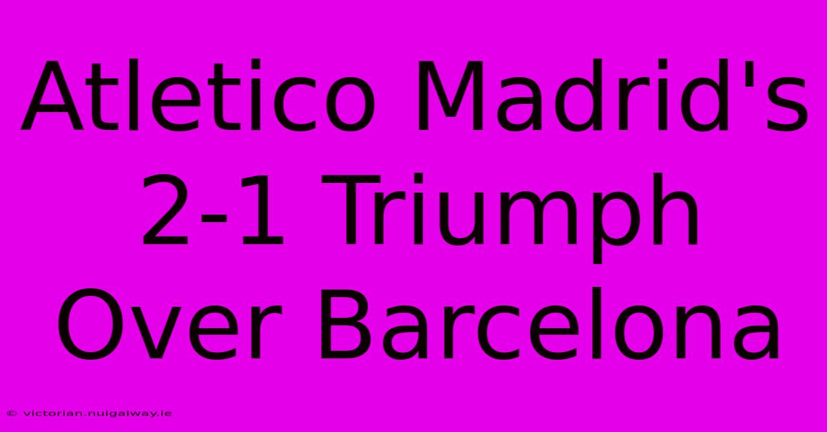 Atletico Madrid's 2-1 Triumph Over Barcelona