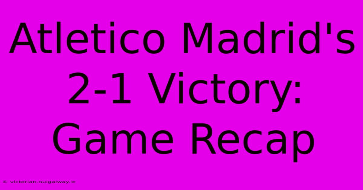 Atletico Madrid's 2-1 Victory: Game Recap