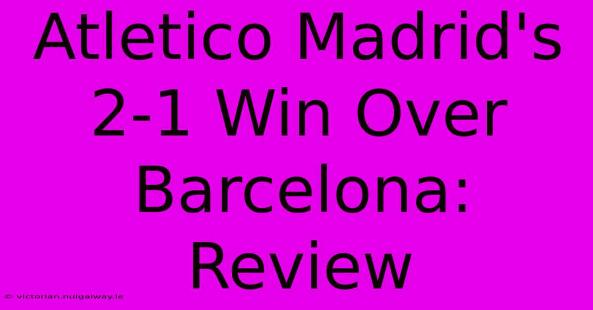 Atletico Madrid's 2-1 Win Over Barcelona: Review