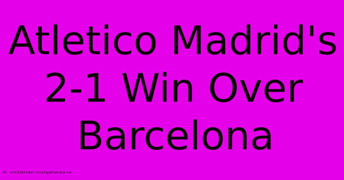 Atletico Madrid's 2-1 Win Over Barcelona