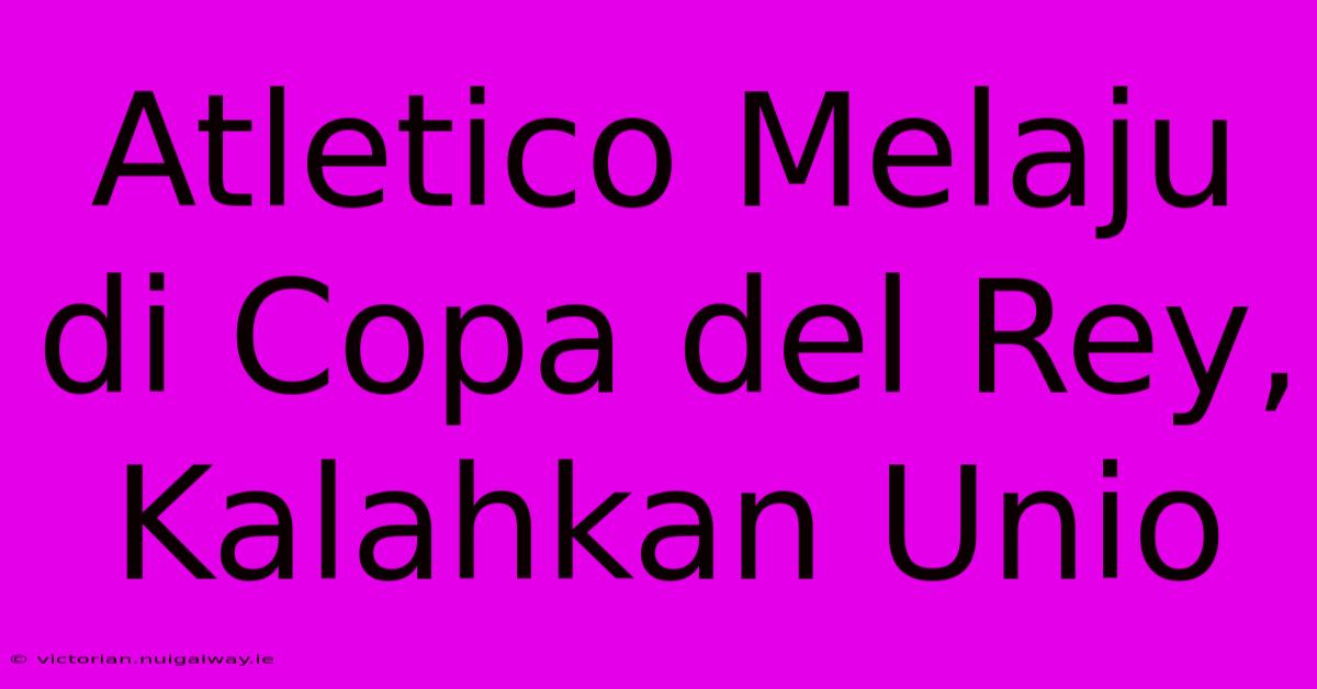 Atletico Melaju Di Copa Del Rey, Kalahkan Unio