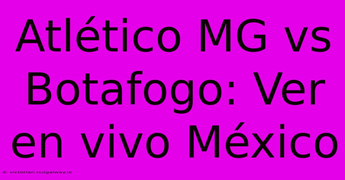 Atlético MG Vs Botafogo: Ver En Vivo México