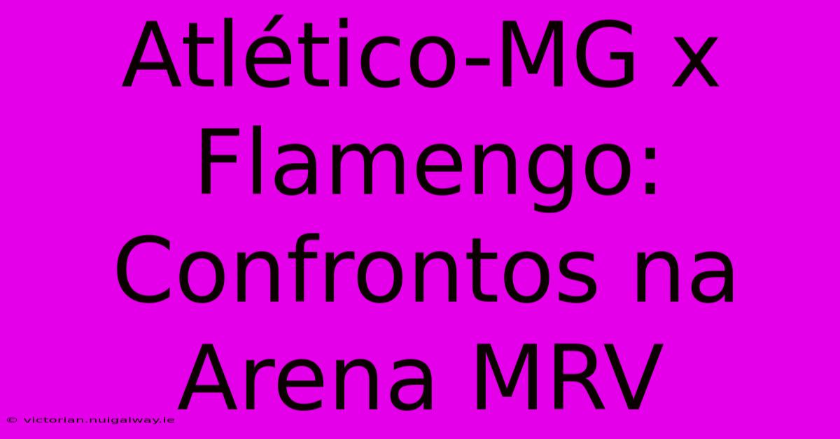 Atlético-MG X Flamengo: Confrontos Na Arena MRV 